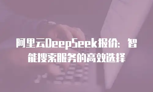 阿里云DeepSeek报价：智能搜索服务的高效选择