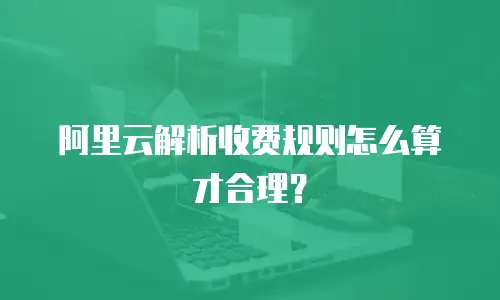 阿里云解析收费规则怎么算才合理？