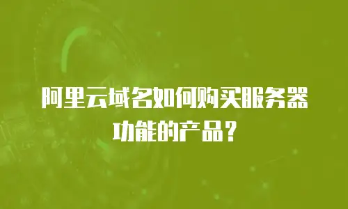 阿里云域名如何购买服务器功能的产品？