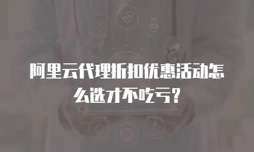 阿里云代理折扣优惠活动怎么选才不吃亏？