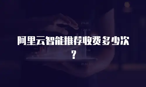阿里云智能推荐收费多少次？