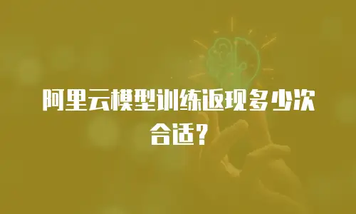 阿里云模型训练返现多少次合适？