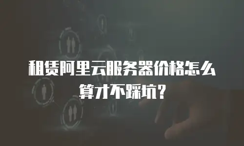 租赁阿里云服务器价格怎么算才不踩坑？