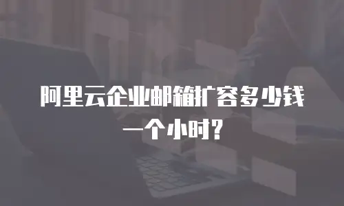 阿里云企业邮箱扩容多少钱一个小时？