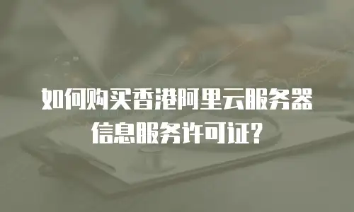 如何购买香港阿里云服务器信息服务许可证？