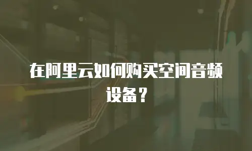 在阿里云如何购买空间音频设备？