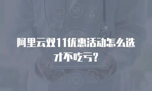 阿里云双11优惠活动怎么选才不吃亏？