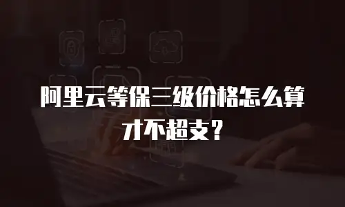 阿里云等保三级价格怎么算才不超支？