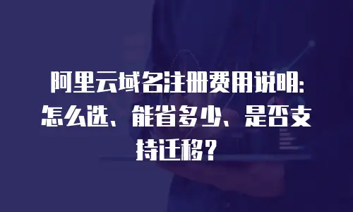 阿里云域名注册费用说明：怎么选、能省多少、是否支持迁移？
