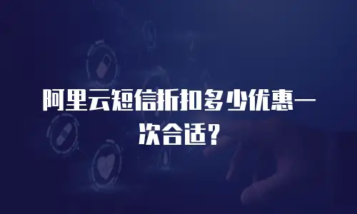 阿里云短信折扣多少优惠一次合适？