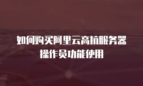如何购买阿里云高抗服务器操作员功能使用