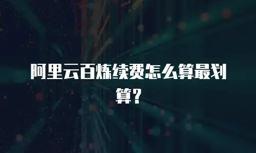 阿里云百炼续费怎么算最划算？