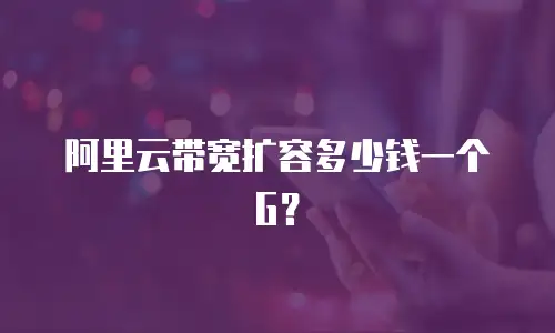 阿里云带宽扩容多少钱一个G？