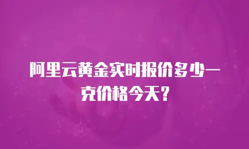 阿里云黄金实时报价多少一克价格今天？