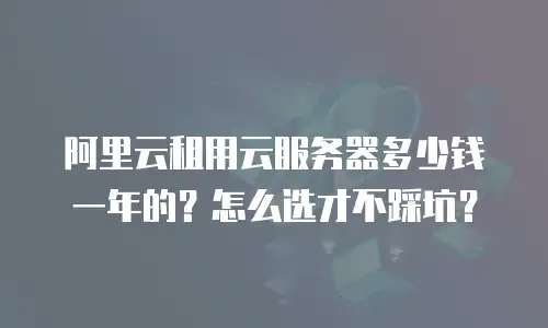 阿里云租用云服务器多少钱一年的？怎么选才不踩坑？