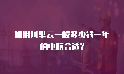租用阿里云一般多少钱一年的电脑合适？