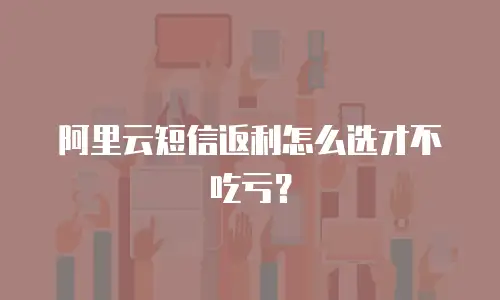 阿里云短信返利怎么选才不吃亏？