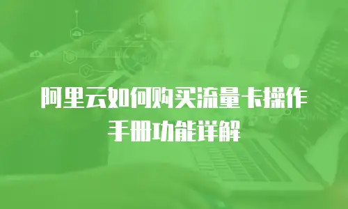 阿里云如何购买流量卡操作手册功能详解