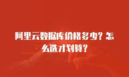 阿里云数据库价格多少？怎么选才划算？