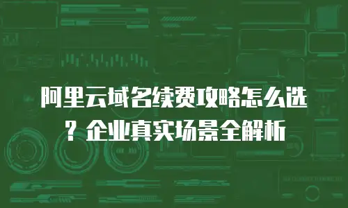 阿里云域名续费攻略怎么选？企业真实场景全解析