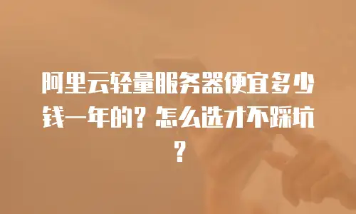 阿里云轻量服务器便宜多少钱一年的？怎么选才不踩坑？