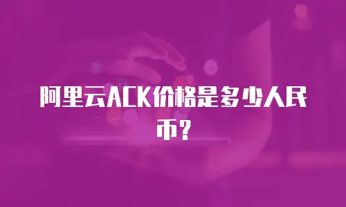 阿里云ACK价格是多少人民币？