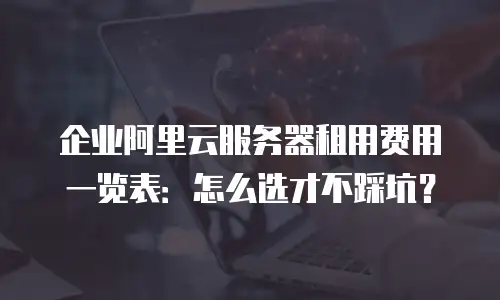 企业阿里云服务器租用费用一览表：怎么选才不踩坑？