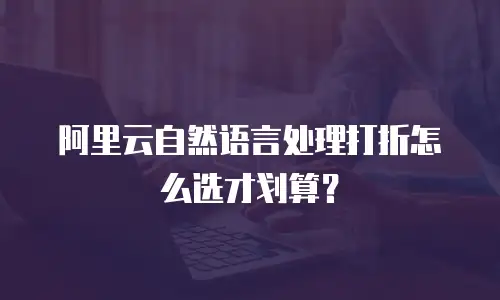 阿里云自然语言处理打折怎么选才划算？