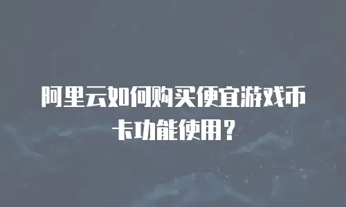 阿里云如何购买便宜游戏币卡功能使用？