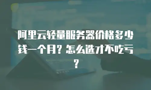 阿里云轻量服务器价格多少钱一个月？怎么选才不吃亏？