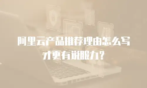 阿里云产品推荐理由怎么写才更有说服力？