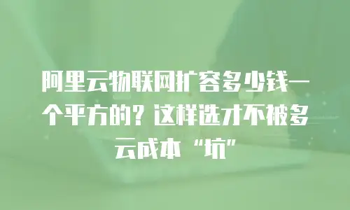 阿里云物联网扩容多少钱一个平方的？这样选才不被多云成本“坑”