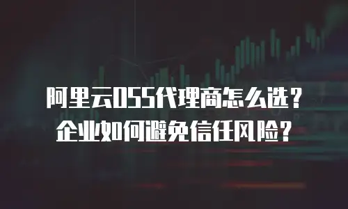阿里云OSS代理商怎么选？企业如何避免信任风险？