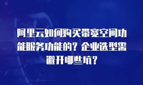 阿里云如何购买带宽空间功能服务功能的？企业选型需避开哪些坑？