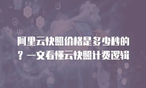 阿里云快照价格是多少秒的？一文看懂云快照计费逻辑