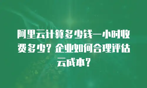 阿里云计算多少钱一小时收费多少？企业如何合理评估云成本？
