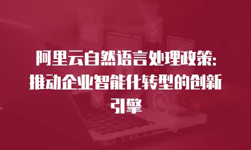 阿里云自然语言处理政策：推动企业智能化转型的创新引擎