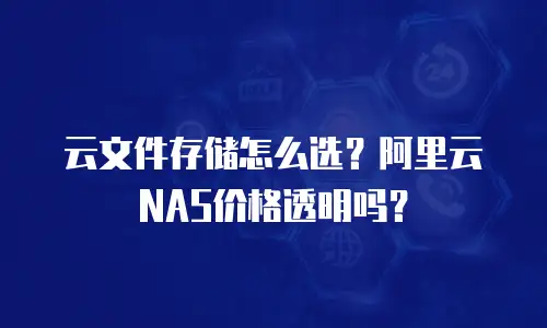 云文件存储怎么选？阿里云NAS价格透明吗？