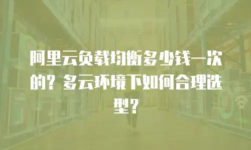 阿里云负载均衡多少钱一次的？多云环境下如何合理选型？