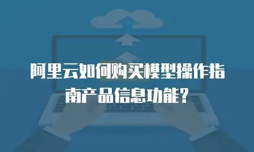 阿里云如何购买模型操作指南产品信息功能？