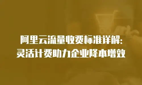 阿里云流量收费标准详解：灵活计费助力企业降本增效
