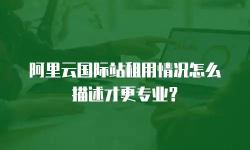 阿里云国际站租用情况怎么描述才更专业？