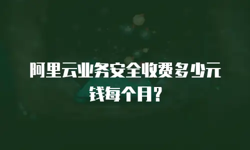阿里云业务安全收费多少元钱每个月？