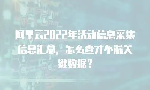 阿里云2022年活动信息采集信息汇总，怎么查才不漏关键数据？