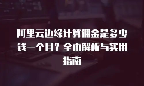 阿里云边缘计算佣金是多少钱一个月？全面解析与实用指南
