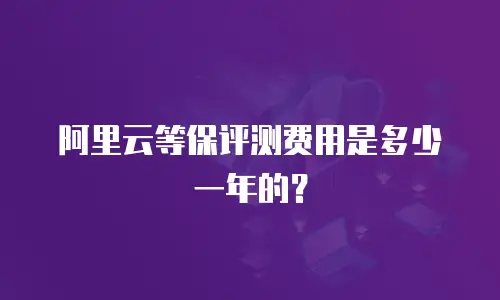 阿里云等保评测费用是多少一年的？