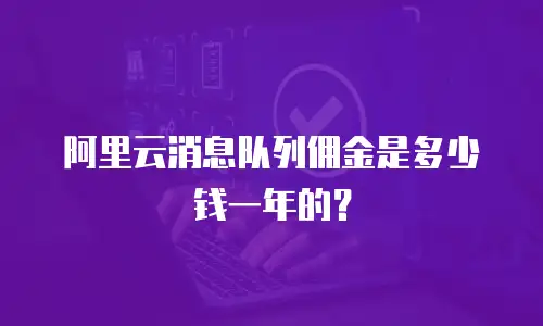 阿里云消息队列佣金是多少钱一年的？