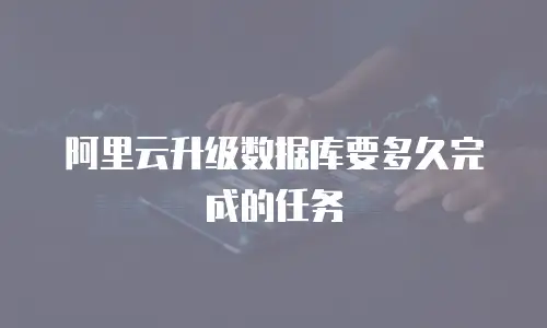 阿里云升级数据库要多久完成的任务