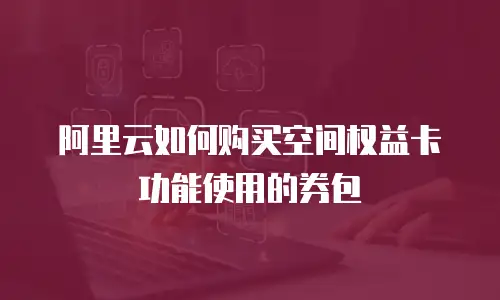 阿里云如何购买空间权益卡功能使用的券包