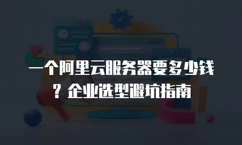 一个阿里云服务器要多少钱？企业选型避坑指南